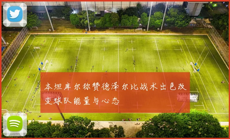 本坦库尔称赞德泽尔比战术出色改变球队能量与心态