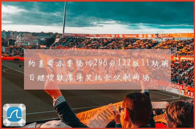 约基奇本季场均296分122板11助明日继续缺席评奖机会仅剩两场