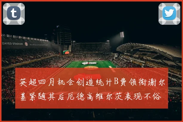 英超四月机会创造统计B费领衔谢尔基紧随其后厄德高维尔茨表现不俗
