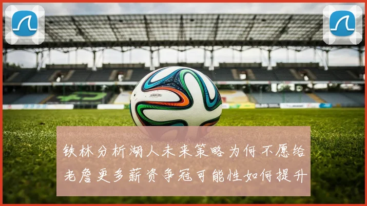 铁林分析湖人未来策略为何不愿给老詹更多薪资争冠可能性如何提升