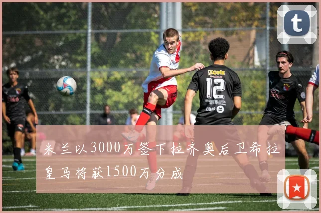 米兰以3000万签下拉齐奥后卫希拉皇马将获1500万分成