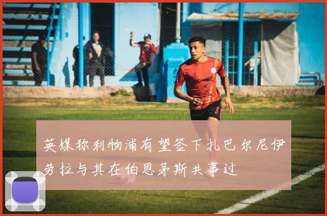 英媒称利物浦有望签下扎巴尔尼伊劳拉与其在伯恩茅斯共事过
