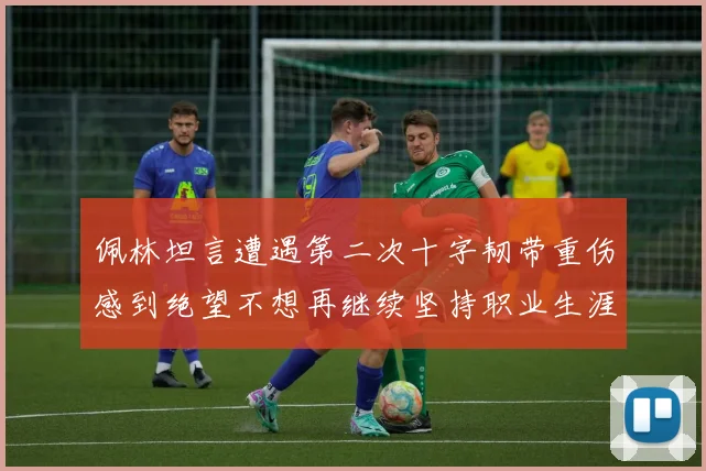 佩林坦言遭遇第二次十字韧带重伤感到绝望不想再继续坚持职业生涯