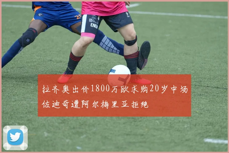 拉齐奥出价1800万欧求购20岁中场佐迪奇遭阿尔梅里亚拒绝
