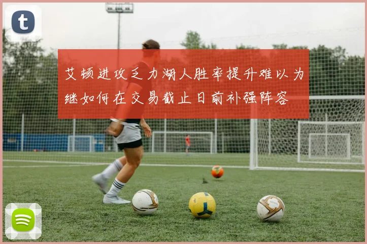 艾顿进攻乏力湖人胜率提升难以为继如何在交易截止日前补强阵容