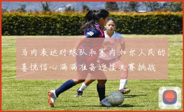马内表达对球队和塞内加尔人民的喜悦信心满满准备迎接决赛挑战