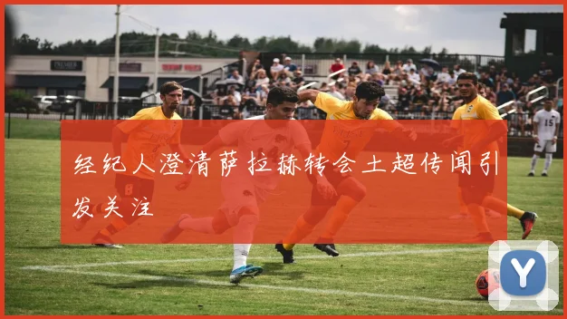 经纪人澄清萨拉赫转会土超传闻引发关注