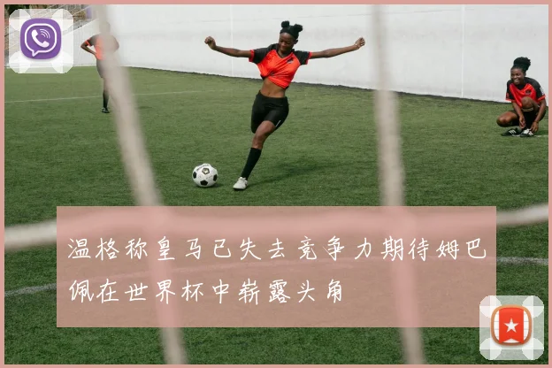 温格称皇马已失去竞争力期待姆巴佩在世界杯中崭露头角