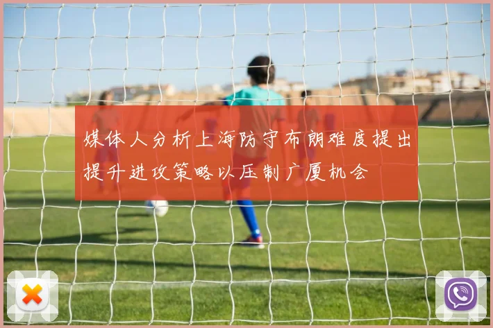 媒体人分析上海防守布朗难度提出提升进攻策略以压制广厦机会