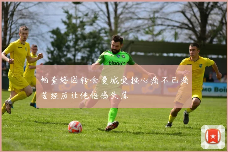 帕奎塔因转会曼城受挫心痛不已痛苦经历让他倍感失落