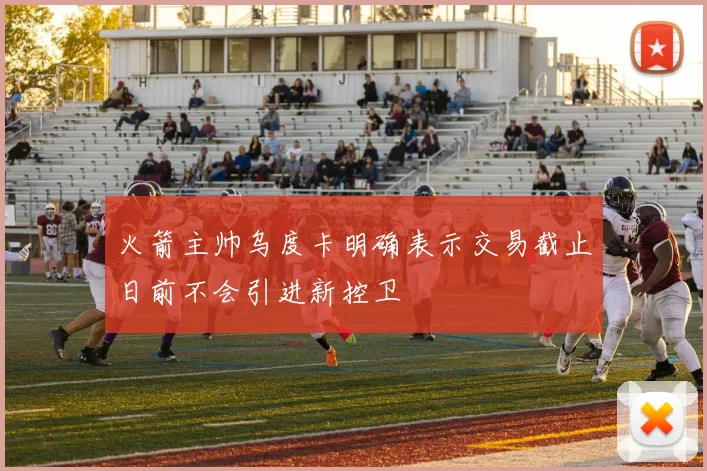 火箭主帅乌度卡明确表示交易截止日前不会引进新控卫