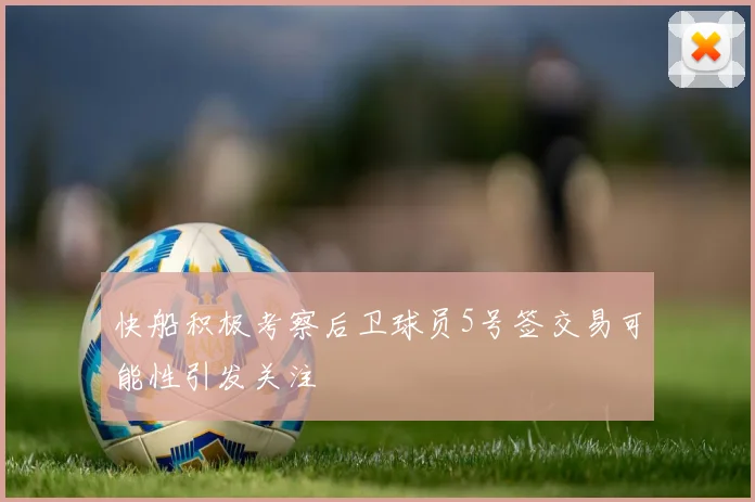 快船积极考察后卫球员5号签交易可能性引发关注