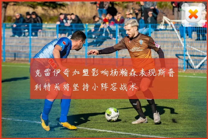 克雷伊奇加盟影响杨瀚森表现斯普利特或将坚持小阵容战术