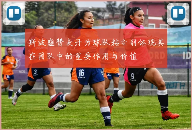 斯波盛赞麦丹为球队粘合剂体现其在团队中的重要作用与价值