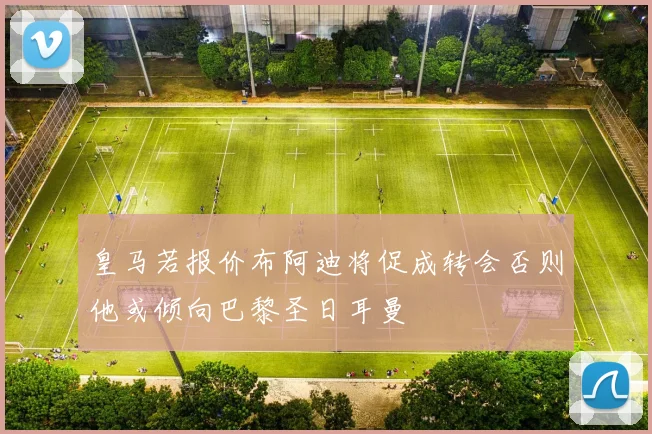 皇马若报价布阿迪将促成转会否则他或倾向巴黎圣日耳曼