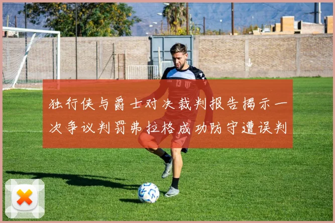 独行侠与爵士对决裁判报告揭示一次争议判罚弗拉格成功防守遭误判