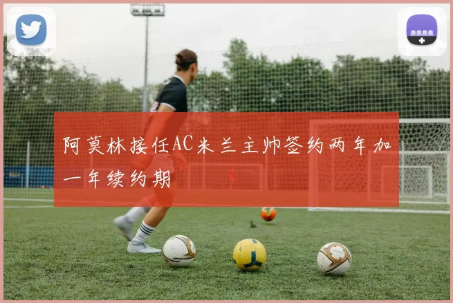 阿莫林接任AC米兰主帅签约两年加一年续约期