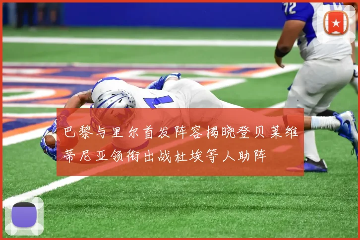 巴黎与里尔首发阵容揭晓登贝莱维蒂尼亚领衔出战杜埃等人助阵