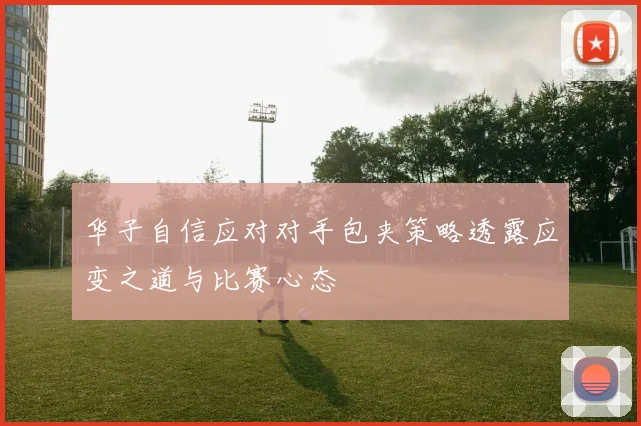 华子自信应对对手包夹策略透露应变之道与比赛心态