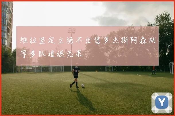 维拉坚定立场不出售罗杰斯阿森纳等多队追逐无果