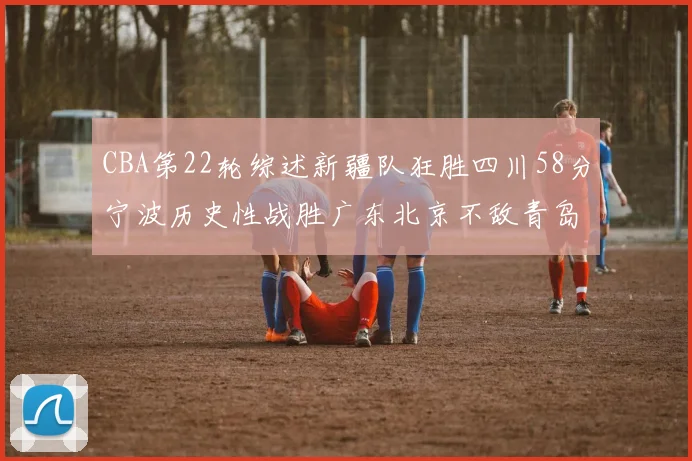CBA第22轮综述新疆队狂胜四川58分宁波历史性战胜广东北京不敌青岛