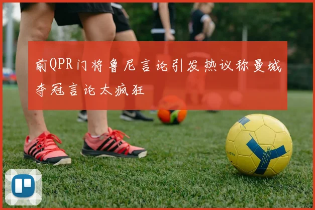 前QPR门将鲁尼言论引发热议称曼城夺冠言论太疯狂