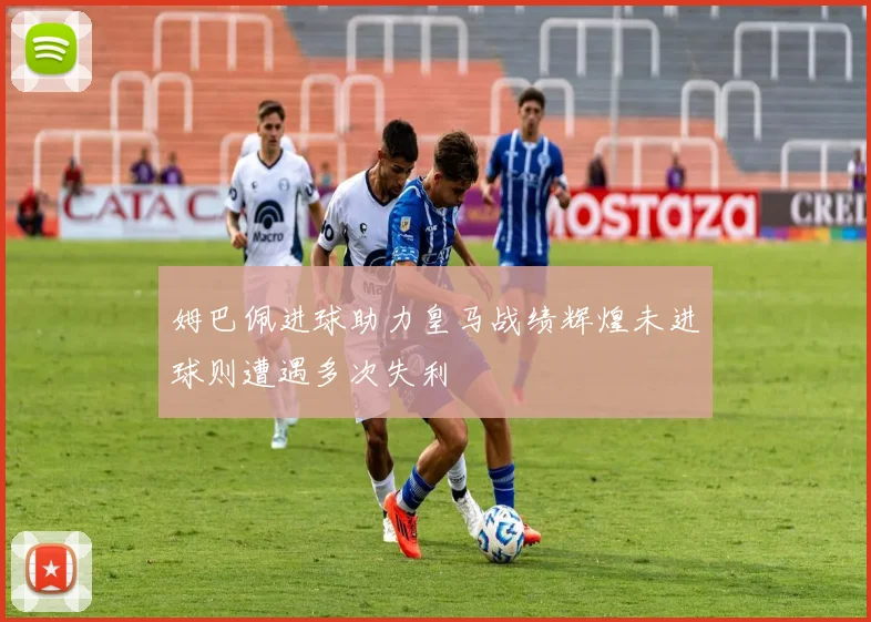 姆巴佩进球助力皇马战绩辉煌未进球则遭遇多次失利