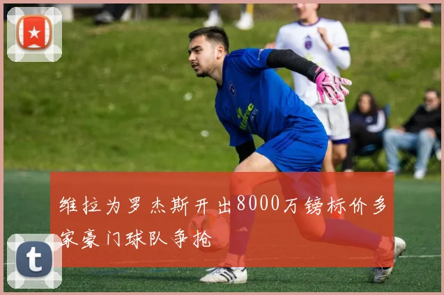 维拉为罗杰斯开出8000万镑标价多家豪门球队争抢