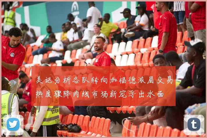 美记分析各队转向加福德浓眉交易热度骤降内线市场新宠浮出水面