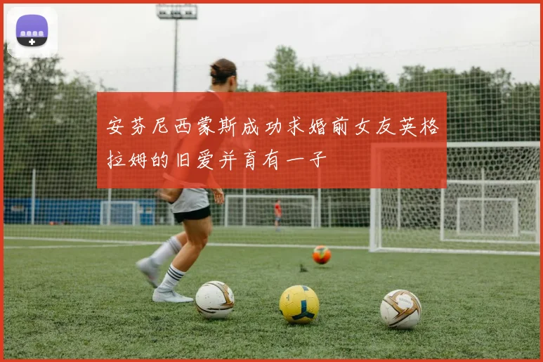 安芬尼西蒙斯成功求婚前女友英格拉姆的旧爱并育有一子