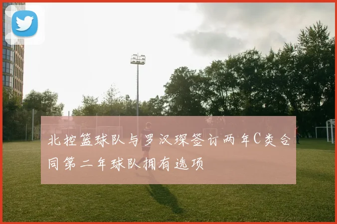 北控篮球队与罗汉琛签订两年C类合同第二年球队拥有选项
