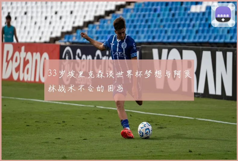 33岁埃里克森谈世界杯梦想与阿莫林战术不合的困惑