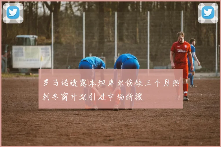 罗马诺透露本坦库尔伤缺三个月热刺冬窗计划引进中场新援