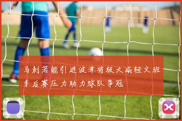 马刺若能引进波津将极大减轻文班季后赛压力助力球队争冠