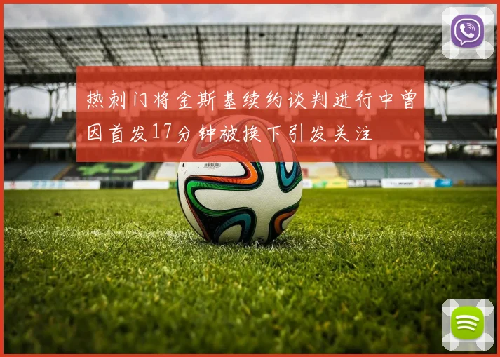 热刺门将金斯基续约谈判进行中曾因首发17分钟被换下引发关注