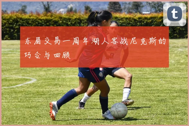 东眉交易一周年湖人客战尼克斯的巧合与回顾